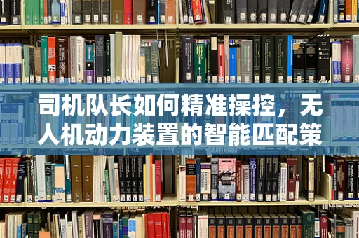 司机队长如何精准操控，无人机动力装置的智能匹配策略