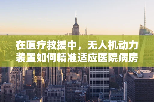 在医疗救援中，无人机动力装置如何精准适应医院病房的特殊环境？