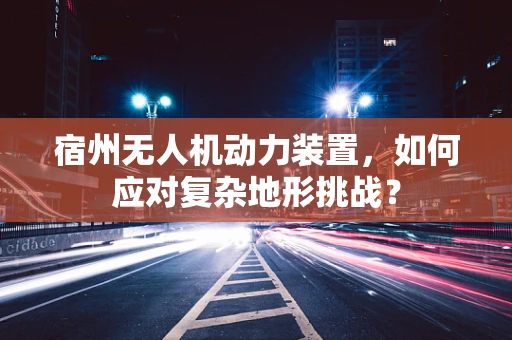 宿州无人机动力装置，如何应对复杂地形挑战？