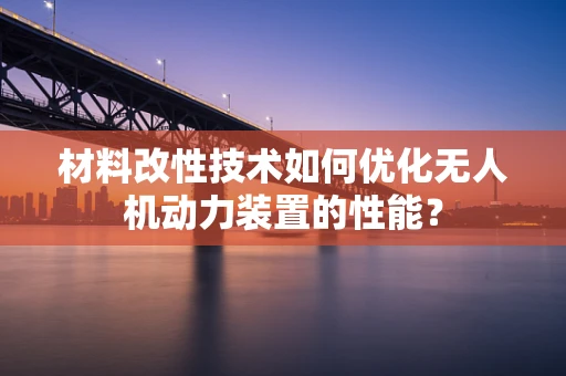 材料改性技术如何优化无人机动力装置的性能？