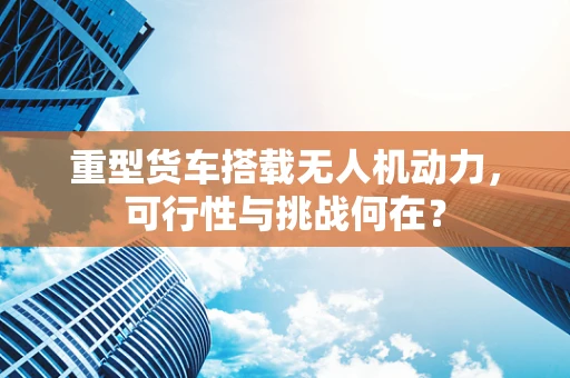 重型货车搭载无人机动力，可行性与挑战何在？
