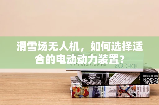 滑雪场无人机，如何选择适合的电动动力装置？