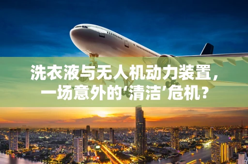 洗衣液与无人机动力装置，一场意外的‘清洁’危机？