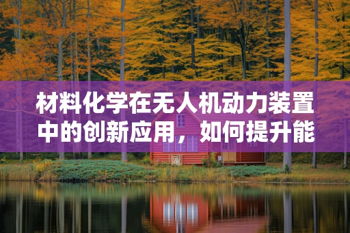 材料化学在无人机动力装置中的创新应用，如何提升能效与耐久性？