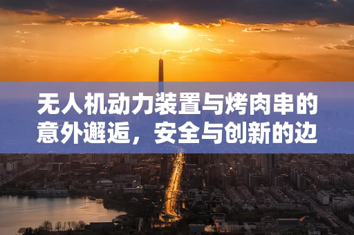 无人机动力装置与烤肉串的意外邂逅，安全与创新的边界？