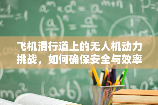 飞机滑行道上的无人机动力挑战，如何确保安全与效率？