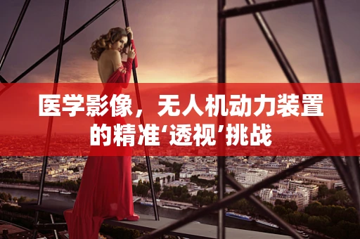 医学影像，无人机动力装置的精准‘透视’挑战