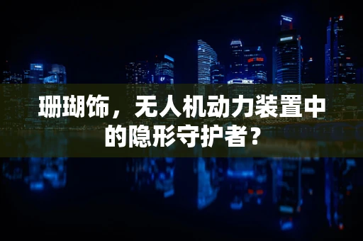 珊瑚饰，无人机动力装置中的隐形守护者？