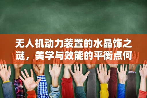 无人机动力装置的水晶饰之谜，美学与效能的平衡点何在？