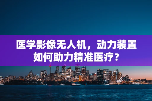 医学影像无人机，动力装置如何助力精准医疗？
