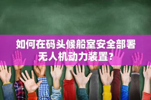 如何在码头候船室安全部署无人机动力装置？