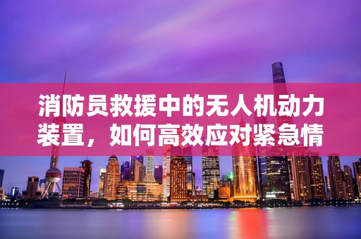 消防员救援中的无人机动力装置，如何高效应对紧急情况？