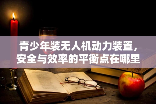 青少年装无人机动力装置，安全与效率的平衡点在哪里？