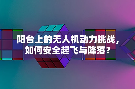 阳台上的无人机动力挑战，如何安全起飞与降落？