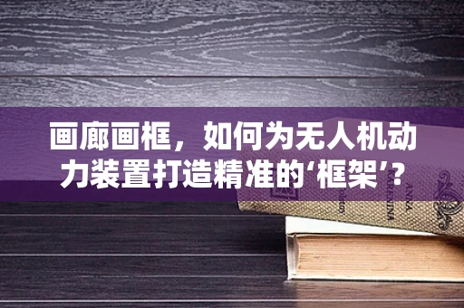 画廊画框，如何为无人机动力装置打造精准的‘框架’？