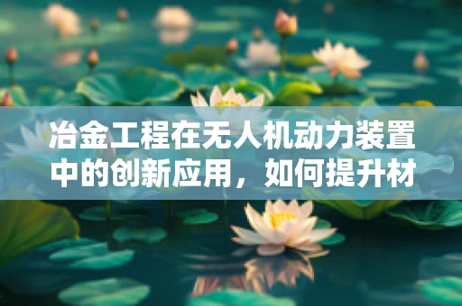 冶金工程在无人机动力装置中的创新应用，如何提升材料耐热性与轻量化？