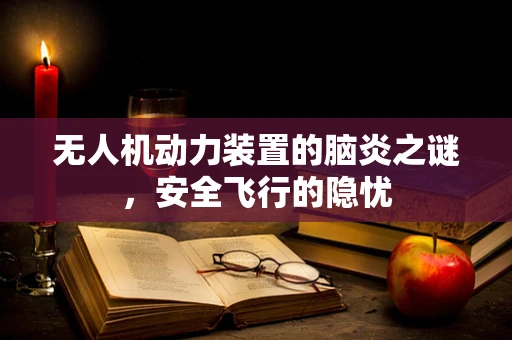 无人机动力装置的脑炎之谜，安全飞行的隐忧