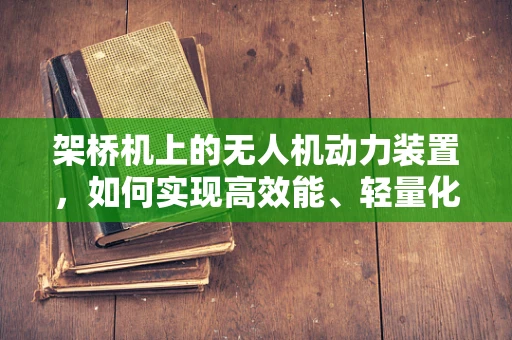 架桥机上的无人机动力装置，如何实现高效能、轻量化？