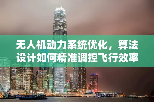 无人机动力系统优化，算法设计如何精准调控飞行效率？