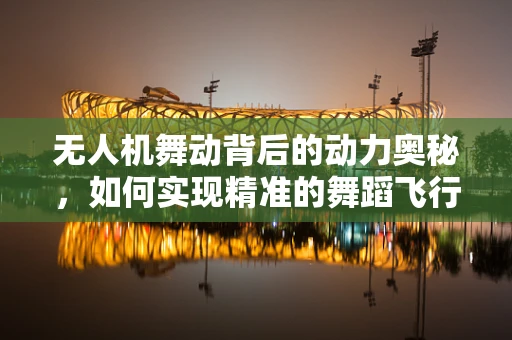 无人机舞动背后的动力奥秘，如何实现精准的舞蹈飞行？