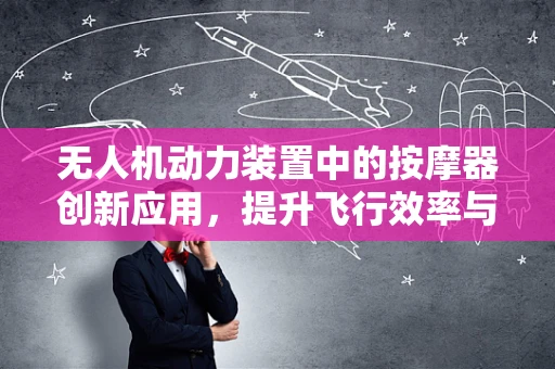 无人机动力装置中的按摩器创新应用，提升飞行效率与安全的新思路？