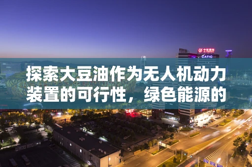探索大豆油作为无人机动力装置的可行性，绿色能源的未来之路？