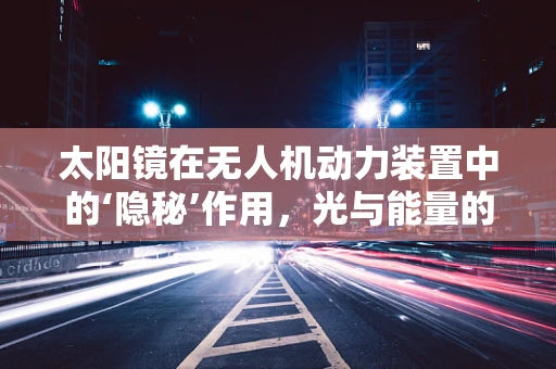 太阳镜在无人机动力装置中的‘隐秘’作用，光与能量的智慧平衡？