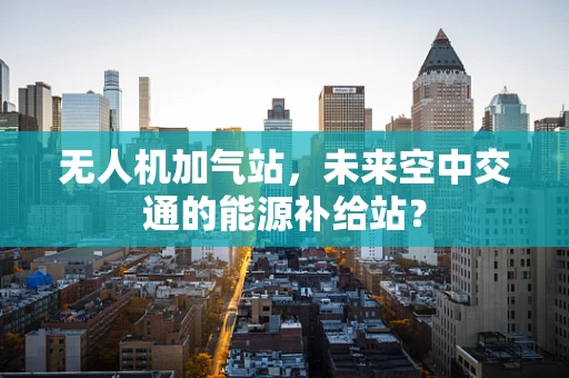 无人机加气站，未来空中交通的能源补给站？