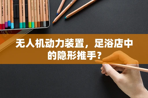 无人机动力装置，足浴店中的隐形推手？