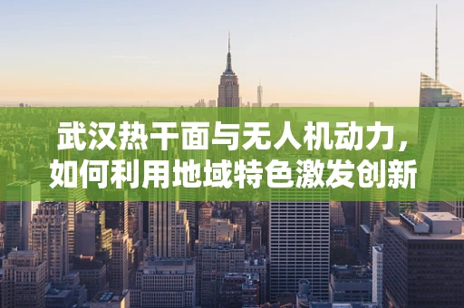 武汉热干面与无人机动力，如何利用地域特色激发创新灵感？