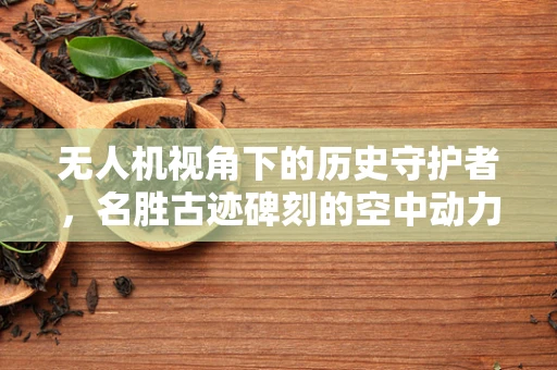 无人机视角下的历史守护者，名胜古迹碑刻的空中动力挑战