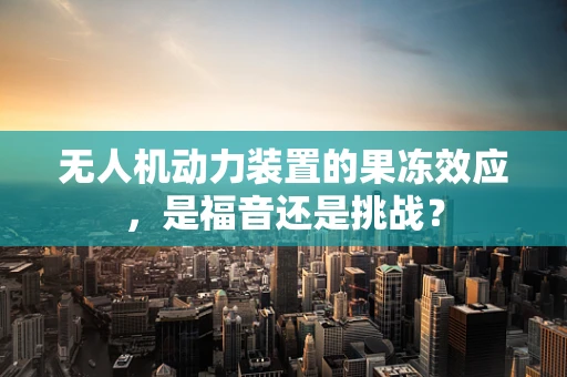 无人机动力装置的果冻效应，是福音还是挑战？