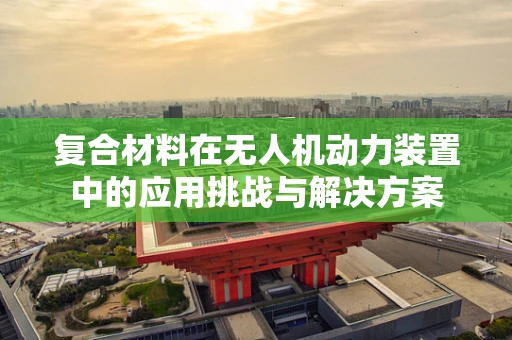 复合材料在无人机动力装置中的应用挑战与解决方案