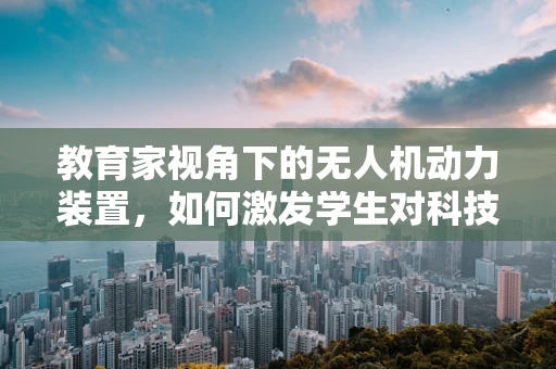教育家视角下的无人机动力装置，如何激发学生对科技探索的兴趣？