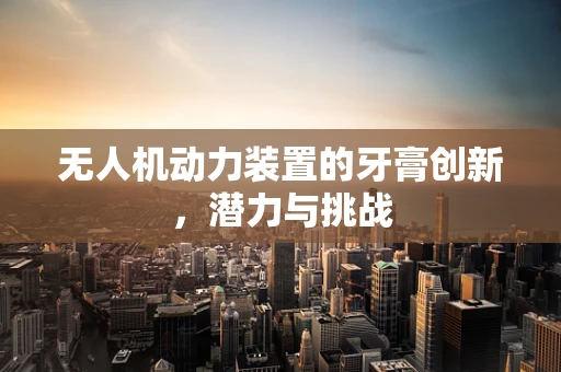 无人机动力装置的牙膏创新，潜力与挑战