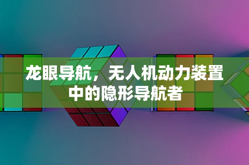 龙眼导航，无人机动力装置中的隐形导航者
