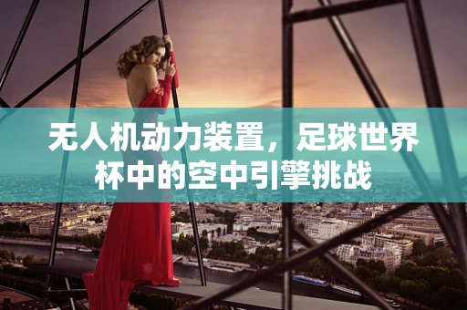 无人机动力装置，足球世界杯中的空中引擎挑战