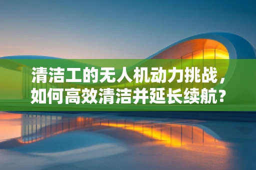 清洁工的无人机动力挑战，如何高效清洁并延长续航？