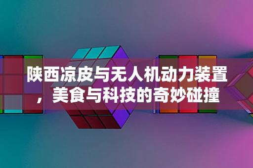 陕西凉皮与无人机动力装置，美食与科技的奇妙碰撞