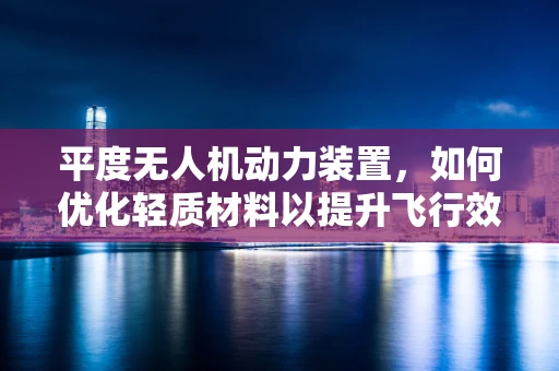 平度无人机动力装置，如何优化轻质材料以提升飞行效率？