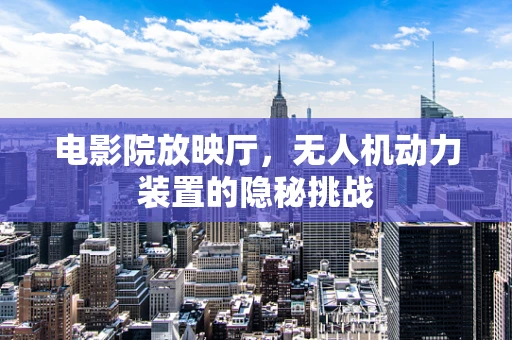 电影院放映厅，无人机动力装置的隐秘挑战