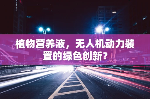植物营养液，无人机动力装置的绿色创新？