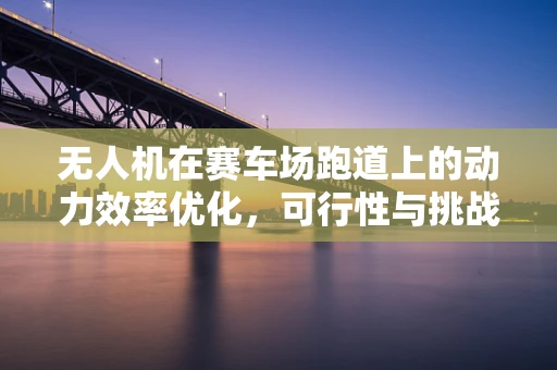 无人机在赛车场跑道上的动力效率优化，可行性与挑战何在？