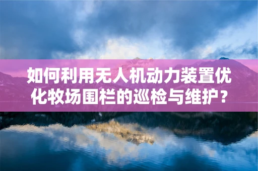 如何利用无人机动力装置优化牧场围栏的巡检与维护？