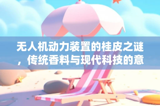 无人机动力装置的桂皮之谜，传统香料与现代科技的意外交集？