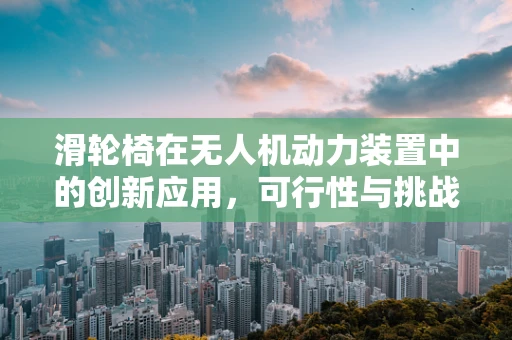 滑轮椅在无人机动力装置中的创新应用，可行性与挑战何在？