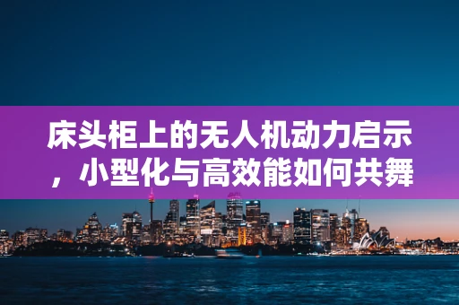 床头柜上的无人机动力启示，小型化与高效能如何共舞？