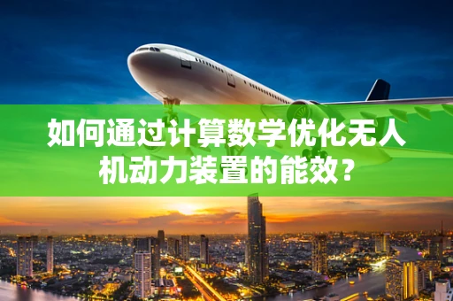 如何通过计算数学优化无人机动力装置的能效？