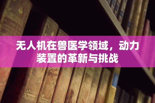 无人机在兽医学领域，动力装置的革新与挑战