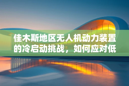 佳木斯地区无人机动力装置的冷启动挑战，如何应对低温环境？